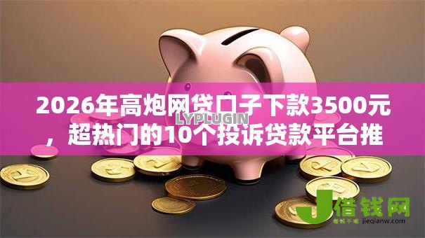 2026年高炮网贷口子下款3500元，超热门的10个投诉贷款平台推荐