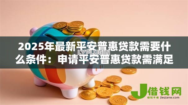 2025年最新平安普惠贷款需要什么条件：申请平安普惠贷款需满足哪些要求