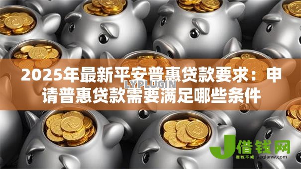 2025年最新平安普惠贷款要求：申请普惠贷款需要满足哪些条件