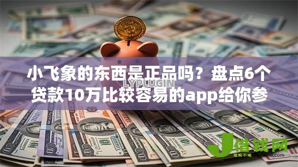 小飞象的东西是正品吗?盘点6个贷款10万比较容易的app给你参考 小飞象的东西是正品吗?盘点6个贷款10万比较容易的app给你参考