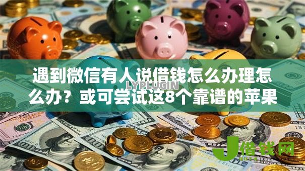 遇到微信有人说借钱怎么办理怎么办?或可尝试这8个靠谱的苹果id贷口子 遇到微信有人说借钱怎么办理怎么办?或可尝试这8个靠谱的苹果id贷口子