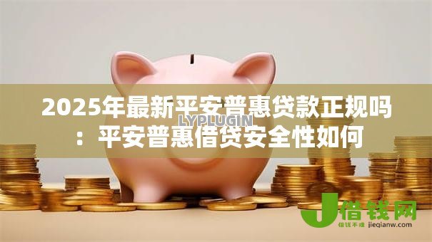 2025年最新平安普惠贷款正规吗:平安普惠借贷安全性如何 2025年最新平安普惠贷款正规吗:平安普惠借贷安全性如何