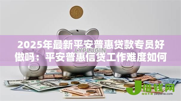2025年最新平安普惠贷款专员好做吗:平安普惠信贷工作难度如何 2025年最新平安普惠贷款专员好做吗:平安普惠信贷工作难度如何