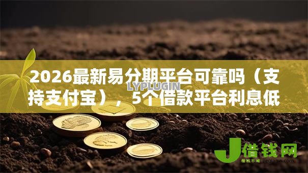 2026最新易分期平台可靠吗（支持支付宝），5个借款平台利息低还的时间长的无私分享