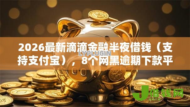 2026最新滴滴金融半夜借钱（支持支付宝），8个网黑逾期下款平台无私分享