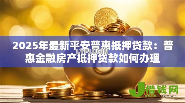 2025年最新平安普惠抵押贷款：普惠金融房产抵押贷款如何办理