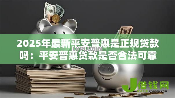 2025年最新平安普惠是正规贷款吗：平安普惠贷款是否合法可靠