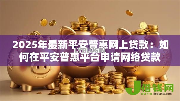 2025年最新平安普惠网上贷款:如何在平安普惠平台申请网络贷款 2025年最新平安普惠网上贷款:如何在平安普惠平台申请网络贷款
