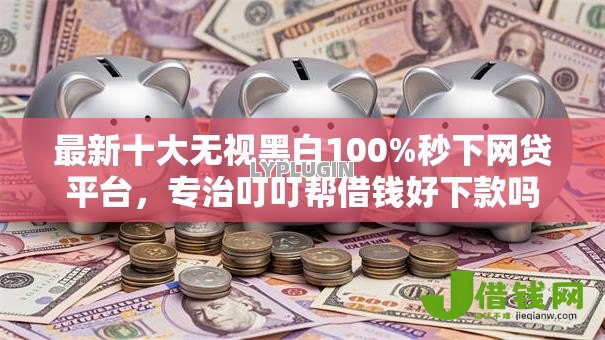 最新十大无视黑白100%秒下网贷平台,专治叮叮帮借钱好下款吗 最新十大无视黑白100%秒下网贷平台,专治叮叮帮借钱好下款吗
