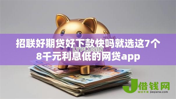 招联好期贷好下款快吗就选这7个8千元利息低的网贷app 招联好期贷好下款快吗就选这7个8千元利息低的网贷app