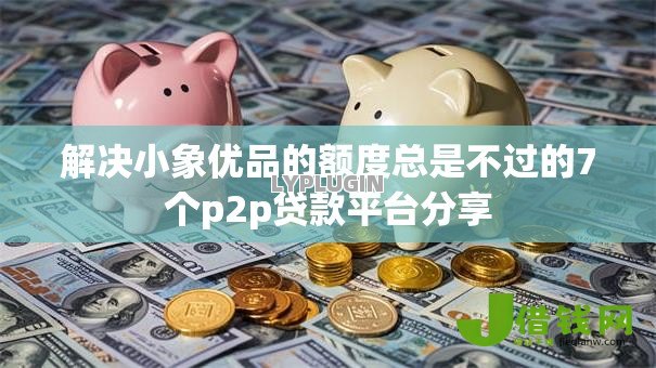 解决小象优品的额度总是不过的7个p2p贷款平台分享
