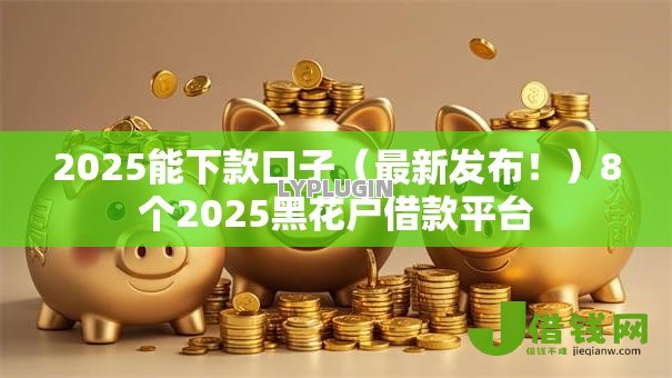 2025能下款口子(最新发布!)8个2025黑花户借款平台 2025能下款口子(最新发布!)8个2025黑花户借款平台