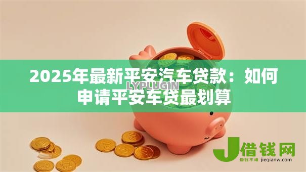 2025年最新平安汽车贷款:如何申请平安车贷最划算 2025年最新平安汽车贷款:如何申请平安车贷最划算
