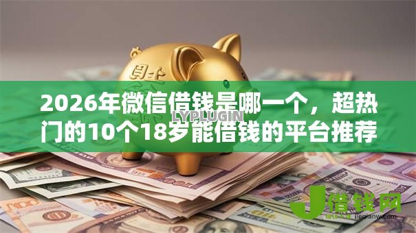 2026年微信借钱是哪一个,超热门的10个18岁能借钱的平台推荐 2026年微信借钱是哪一个,超热门的10个18岁能借钱的平台推荐