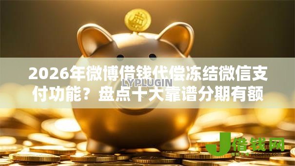 2026年微博借钱代偿冻结微信支付功能？盘点十大靠谱分期有额度的网贷平台