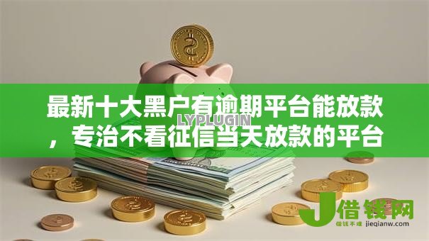 最新十大黑户有逾期平台能放款,专治不看征信当天放款的平台 最新十大黑户有逾期平台能放款,专治不看征信当天放款的平台