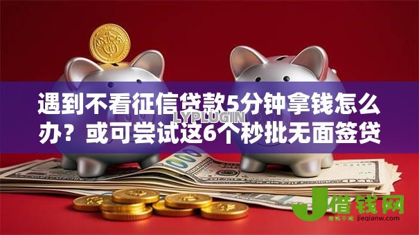 遇到不看征信贷款5分钟拿钱怎么办?或可尝试这6个秒批无面签贷款平台 遇到不看征信贷款5分钟拿钱怎么办?或可尝试这6个秒批无面签贷款平台