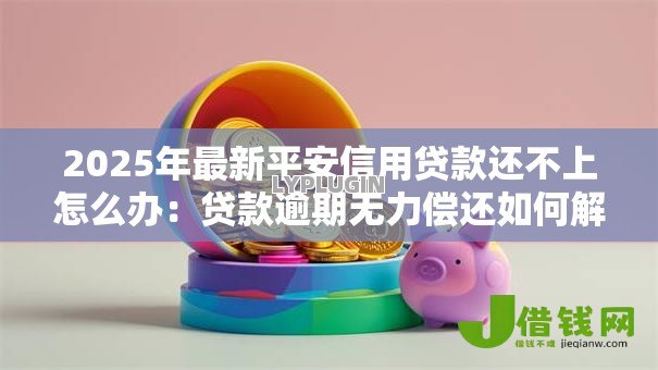 2025年最新平安信用贷款还不上怎么办:贷款逾期无力偿还如何解决 2025年最新平安信用贷款还不上怎么办:贷款逾期无力偿还如何解决