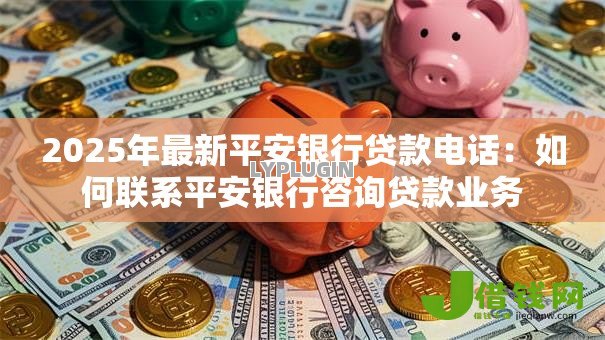 2025年最新平安银行贷款电话：如何联系平安银行咨询贷款业务