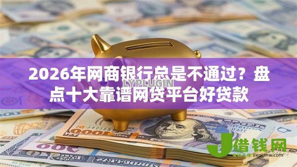 2026年网商银行总是不通过？盘点十大靠谱网贷平台好贷款