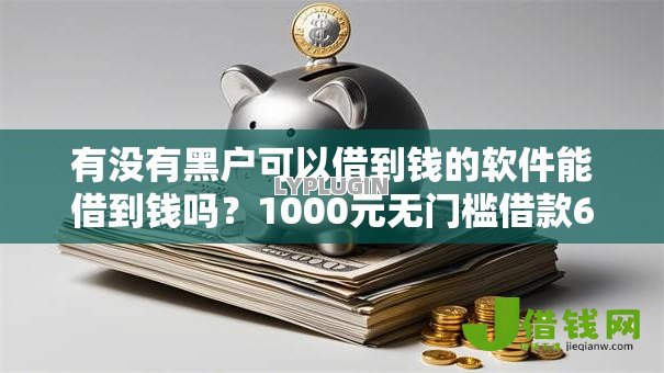 有没有黑户可以借到钱的软件能借到钱吗?1000元无门槛借款6个平台推荐 有没有黑户可以借到钱的软件能借到钱吗?1000元无门槛借款6个平台推荐