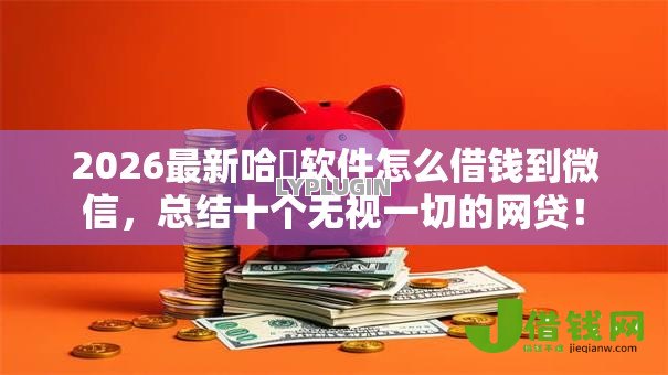 2026最新哈啰软件怎么借钱到微信，总结十个无视一切的网贷！