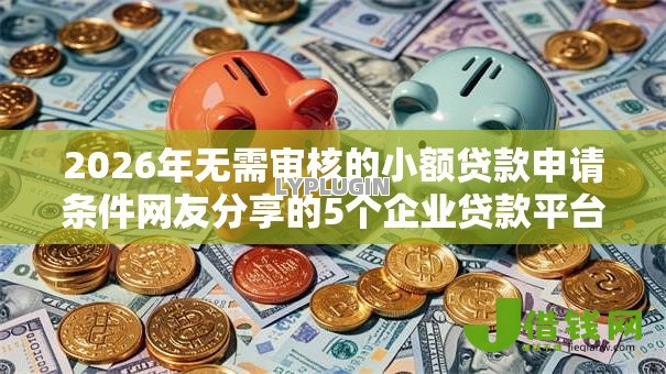 2026年无需审核的小额贷款申请条件网友分享的5个企业贷款平台我觉得不错! 2026年无需审核的小额贷款申请条件网友分享的5个企业贷款平台我觉得不错!