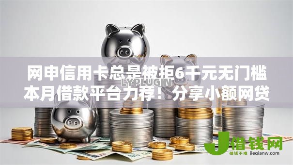 网申信用卡总是被拒6千元无门槛本月借款平台力荐!分享小额网贷口子6千元无门槛借款 网申信用卡总是被拒6千元无门槛本月借款平台力荐!分享小额网贷口子6千元无门槛借款