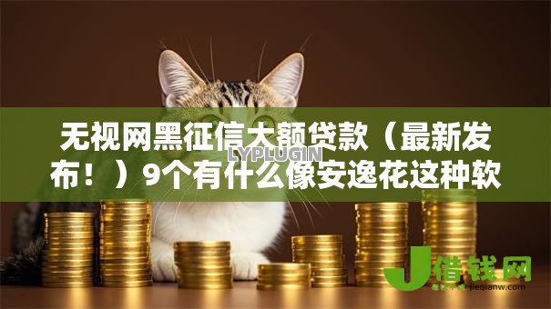 无视网黑征信大额贷款（最新发布！）9个有什么像安逸花这种软件