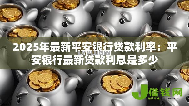 2025年最新平安银行贷款利率：平安银行最新贷款利息是多少