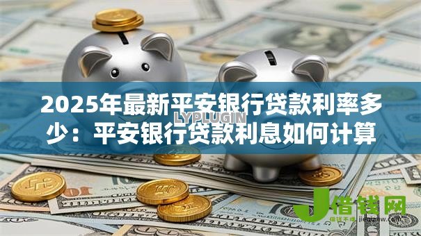 2025年最新平安银行贷款利率多少：平安银行贷款利息如何计算