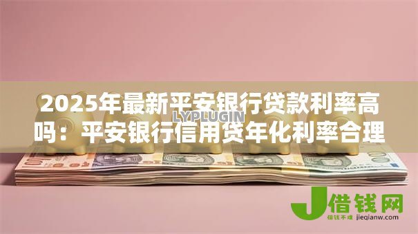 2025年最新平安银行贷款利率高吗：平安银行信用贷年化利率合理吗