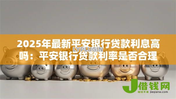 2025年最新平安银行贷款利息高吗：平安银行贷款利率是否合理