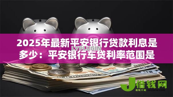 2025年最新平安银行贷款利息是多少：平安银行车贷利率范围是多少