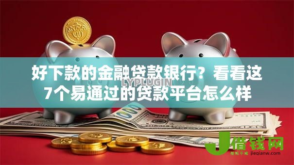 好下款的金融贷款银行？看看这7个易通过的贷款平台怎么样