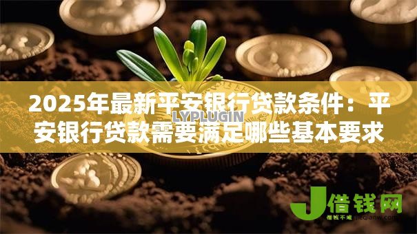 2025年最新平安银行贷款条件:平安银行贷款需要满足哪些基本要求 2025年最新平安银行贷款条件:平安银行贷款需要满足哪些基本要求