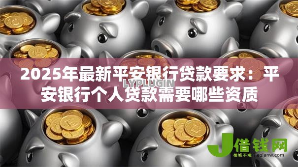 2025年最新平安银行贷款要求：平安银行个人贷款需要哪些资质