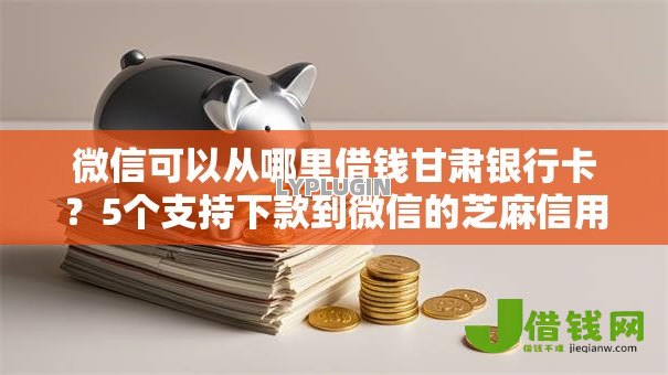 微信可以从哪里借钱甘肃银行卡？5个支持下款到微信的芝麻信用600贷款口子