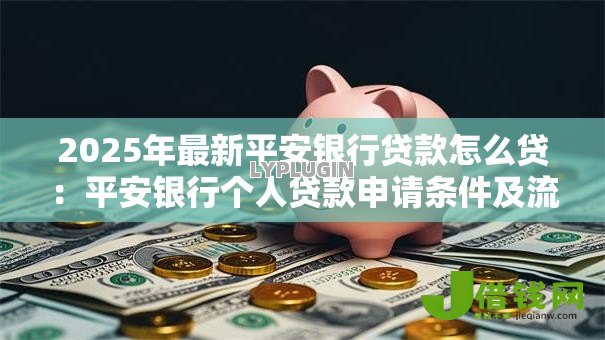 2025年最新平安银行贷款怎么贷:平安银行个人贷款申请条件及流程 2025年最新平安银行贷款怎么贷:平安银行个人贷款申请条件及流程