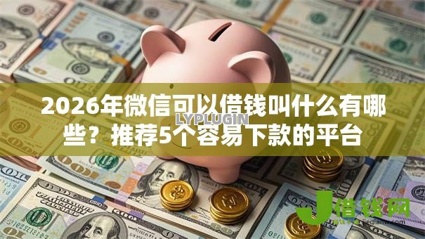2026年微信可以借钱叫什么有哪些?推荐5个容易下款的平台 2026年微信可以借钱叫什么有哪些?推荐5个容易下款的平台
