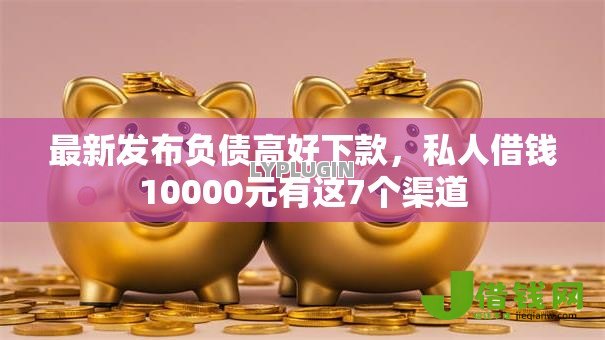 最新发布负债高好下款，私人借钱10000元有这7个渠道