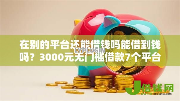 在别的平台还能借钱吗能借到钱吗?3000元无门槛借款7个平台推荐 在别的平台还能借钱吗能借到钱吗?3000元无门槛借款7个平台推荐