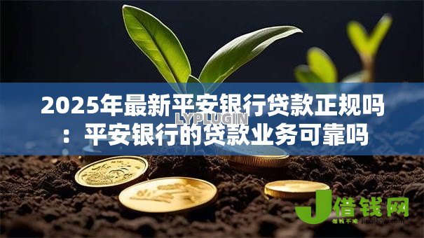 2025年最新平安银行贷款正规吗:平安银行的贷款业务可靠吗 2025年最新平安银行贷款正规吗:平安银行的贷款业务可靠吗
