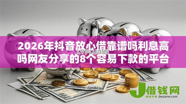2026年抖音放心借靠谱吗利息高吗网友分享的8个容易下款的平台我觉得不错! 2026年抖音放心借靠谱吗利息高吗网友分享的8个容易下款的平台我觉得不错!