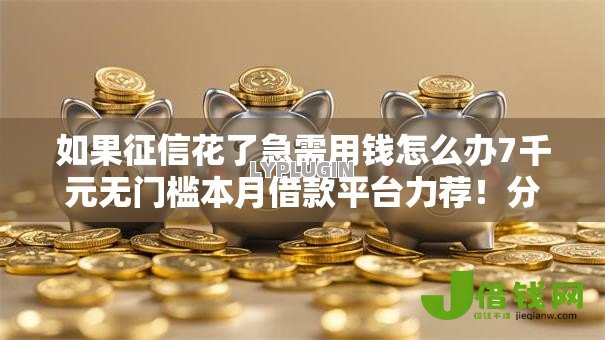 如果征信花了急需用钱怎么办7千元无门槛本月借款平台力荐!分享小额网贷口子7千元无门槛借款 如果征信花了急需用钱怎么办7千元无门槛本月借款平台力荐!分享小额网贷口子7千元无门槛借款