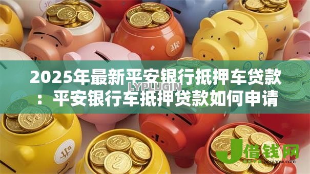2025年最新平安银行抵押车贷款:平安银行车抵押贷款如何申请 2025年最新平安银行抵押车贷款:平安银行车抵押贷款如何申请