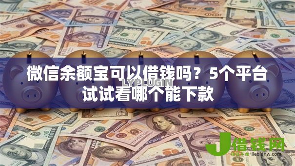 微信余额宝可以借钱吗?5个平台试试看哪个能下款 微信余额宝可以借钱吗?5个平台试试看哪个能下款