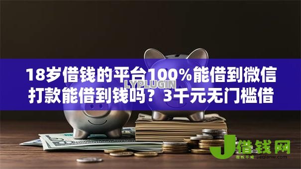 18岁借钱的平台100%能借到微信打款能借到钱吗?3千元无门槛借款6个平台推荐 18岁借钱的平台100%能借到微信打款能借到钱吗?3千元无门槛借款6个平台推荐