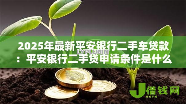 2025年最新平安银行二手车贷款：平安银行二手贷申请条件是什么