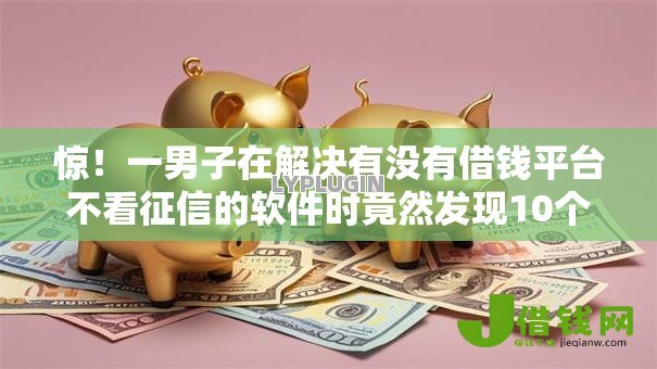 惊！一男子在解决有没有借钱平台不看征信的软件时竟然发现10个信用贷款平台好，事后分享了出来